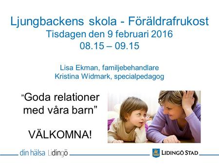 Ljungbackens skola - Föräldrafrukost Tisdagen den 9 februari 2016 08.15 – 09.15 Lisa Ekman, familjebehandlare Kristina Widmark, specialpedagog ” Goda relationer.