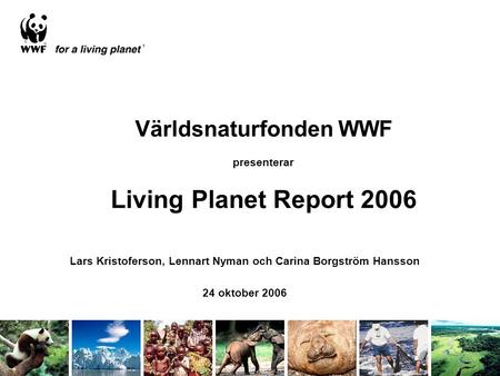 Världsnaturfonden WWF presenterar Living Planet Report 2006 Lars Kristoferson, Lennart Nyman och Carina Borgström Hansson 24 oktober 2006.