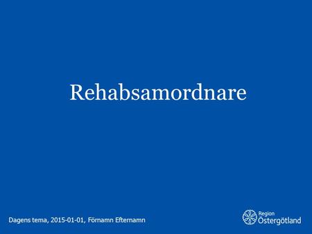 Region Östergötland Rehabsamordnare Dagens tema, 2015-01-01, Förnamn Efternamn.