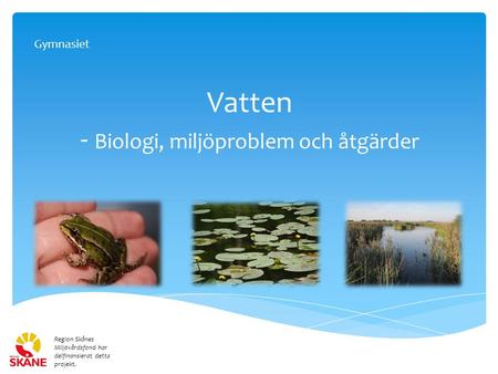 Vatten - Biologi, miljöproblem och åtgärder Region Skånes Miljövårdsfond har delfinansierat detta projekt. Gymnasiet.
