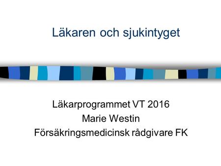 Läkaren och sjukintyget Läkarprogrammet VT 2016 Marie Westin Försäkringsmedicinsk rådgivare FK.