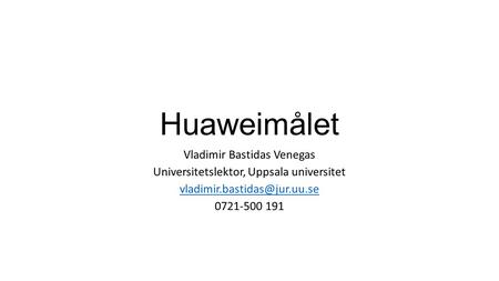 Huaweimålet Vladimir Bastidas Venegas Universitetslektor, Uppsala universitet 0721-500 191.
