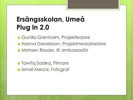 Ersängsskolan, Umeå Plug In 2.0  Gunilla Grenholm, Projektledare  Hanna Danielsson, Projektmedarbetare  Mohsen Rezaie, IK ambassadör  Tawfiq Sadeq,