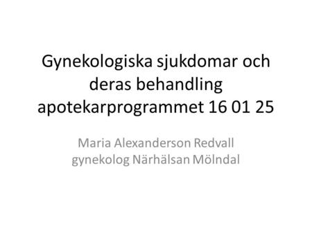 Gynekologiska sjukdomar och deras behandling apotekarprogrammet 16 01 25 Maria Alexanderson Redvall gynekolog Närhälsan Mölndal.