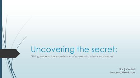 Uncovering the secret: Giving voice to the experiences of nurses who misuse substances Nadja Vahid Johanna Henriksson.