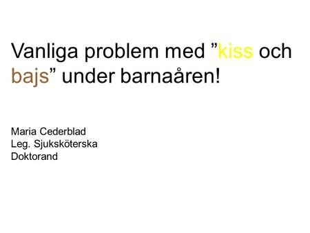 Vanliga problem med ”kiss och bajs” under barnaåren! Maria Cederblad Leg. Sjuksköterska Doktorand.