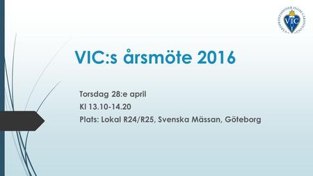 VIC:s årsmöte 2016 Torsdag 28:e april Kl 13.10-14.20 Plats: Lokal R24/R25, Svenska Mässan, Göteborg.