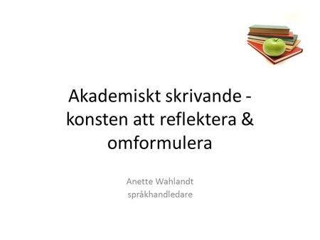 Akademiskt skrivande - konsten att reflektera & omformulera Anette Wahlandt språkhandledare.