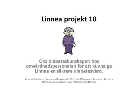 Linnea projekt 10 Öka diabeteskunskapen hos omvårdnadspersonalen för att kunna ge Linnea en säkrare diabetesvård. Annika Karlsson, Veronica Bramstedt,