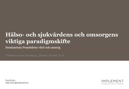 Hälso- och sjukvårdens och omsorgens viktiga paradigmskifte Vårdsamverkan Skaraborg, Skövde 18 mars 2016 Dag Norén Seminarium Framtidens.