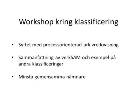 Workshop kring klassificering Syftet med processorienterad arkivredovisning Sammanfattning av verkSAM och exempel på andra klassificeringar Minsta gemensamma.