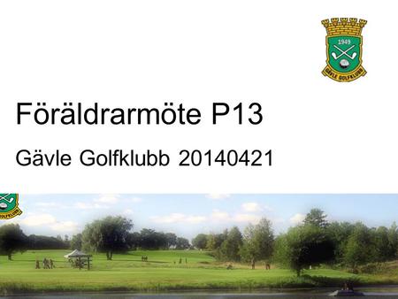 Föräldrarmöte P13 Gävle Golfklubb 20140421. VISION Vi är inom golf den ledande elit och ungdomsklubben i Sverige och det naturliga valet när barn och.