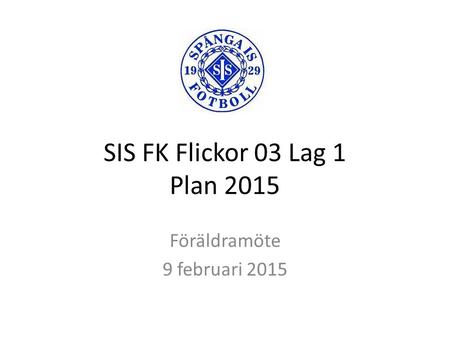 SIS FK Flickor 03 Lag 1 Plan 2015 Föräldramöte 9 februari 2015.
