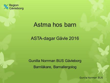 Astma hos barn ASTA-dagar Gävle 2016 Gunilla Norrman BUS Gävleborg Barnläkare, Barnallergolog Gunilla Norrman BUS.