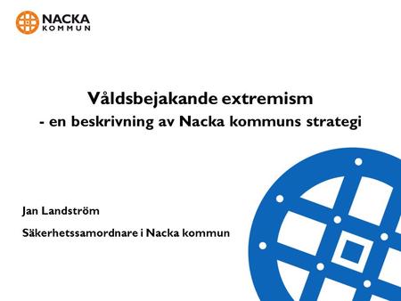 Våldsbejakande extremism - en beskrivning av Nacka kommuns strategi Jan Landström Säkerhetssamordnare i Nacka kommun Jan Landström.