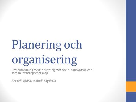 Planering och organisering Projektledning med inriktning mot social innovation och samhällsentreprenörskap Fredrik Björk, Malmö högskola.