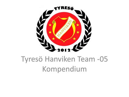 Tyresö Hanviken Team -05 Kompendium. Team -05 Värderingar och värdeord för Tyresö Hanviken Team -05 Organisation Laget Mål och vision Ekonomi Sommarträning.