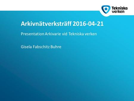Presentation Arkivarie vid Tekniska verken Gisela Fabschitz Buhre Arkivnätverksträff 2016-04-21.