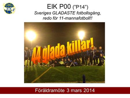 EIK P00 (”P14”) Sveriges GLADASTE fotbollsgäng, redo för 11-mannafotboll!! Föräldramöte 3 mars 2014.