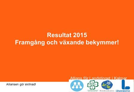 Allians för Landstinget i Kalmar län Alliansen gör skillnad! Resultat 2015 Framgång och växande bekymmer!