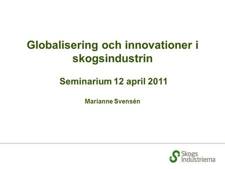 Globalisering och innovationer i skogsindustrin Seminarium 12 april 2011 Marianne Svensén.