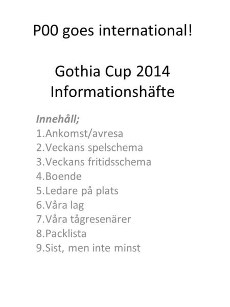 P00 goes international! Gothia Cup 2014 Informationshäfte Innehåll; 1.Ankomst/avresa 2.Veckans spelschema 3.Veckans fritidsschema 4.Boende 5.Ledare på.