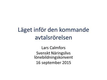 Läget inför den kommande avtalsrörelsen Lars Calmfors Svenskt Näringslivs lönebildningskonvent 16 september 2015.