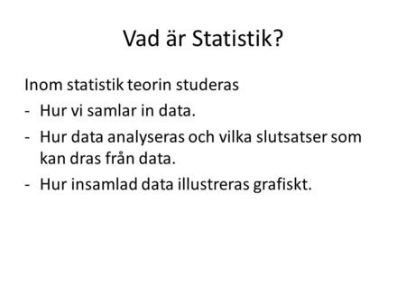Vad är Statistik? Inom statistik teorin studeras -Hur vi samlar in data. -Hur data analyseras och vilka slutsatser som kan dras från data. -Hur insamlad.