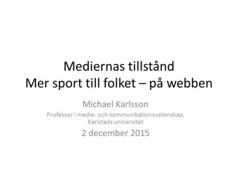 Mediernas tillstånd Mer sport till folket – på webben Michael Karlsson Professor i medie- och kommunikationsvetenskap, Karlstads universitet 2 december.