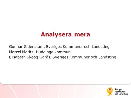 Analysera mera Gunnar Gidenstam, Sveriges Kommuner och Landsting Marcel Moritz, Huddinge kommun Elisabeth Skoog Garås, Sveriges Kommuner och Landsting.