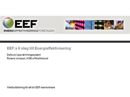 EEF:s 6 steg till Energieffektivisering Delkurs Uppvärmningssystem Roland Jonsson, HSB:s Riksförbund Webbutbildning för att bli EEF-samordnare.