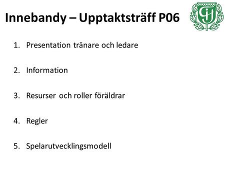 Innebandy – Upptaktsträff P06 1.Presentation tränare och ledare 2.Information 3.Resurser och roller föräldrar 4.Regler 5.Spelarutvecklingsmodell.