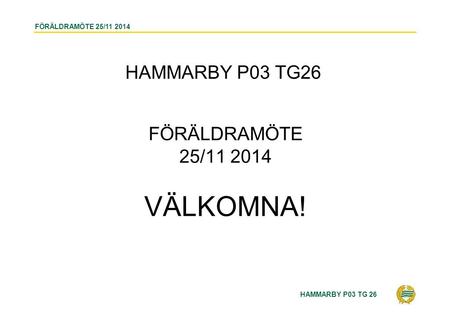 HAMMARBY P03 TG 26 FÖRÄLDRAMÖTE 25/11 2014 HAMMARBY P03 TG26 FÖRÄLDRAMÖTE 25/11 2014 VÄLKOMNA!