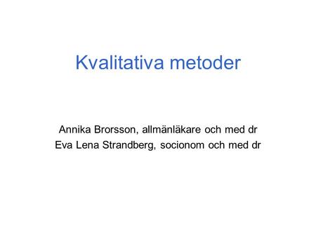 Kvalitativa metoder Annika Brorsson, allmänläkare och med dr Eva Lena Strandberg, socionom och med dr.