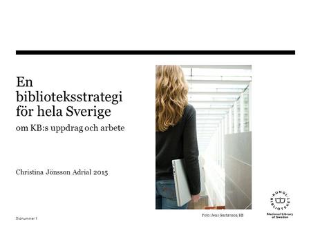 Sidnummer 1 En biblioteksstrategi för hela Sverige om KB:s uppdrag och arbete Christina Jönsson Adrial 2015 Foto: Jens Gustavsson/KB.