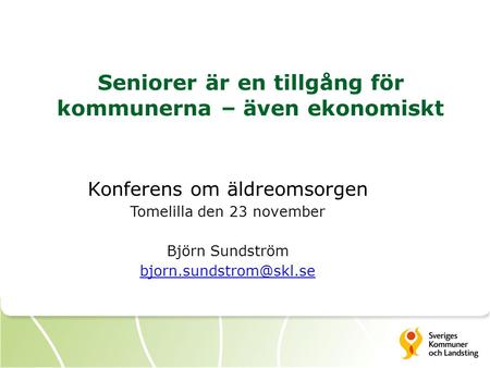 Seniorer är en tillgång för kommunerna – även ekonomiskt Konferens om äldreomsorgen Tomelilla den 23 november Björn Sundström