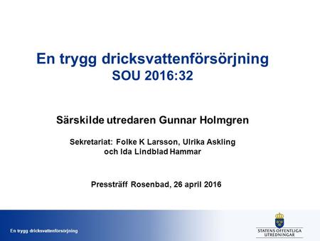 En trygg dricksvattenförsörjning En trygg dricksvattenförsörjning SOU 2016:32 Särskilde utredaren Gunnar Holmgren Sekretariat: Folke K Larsson, Ulrika.