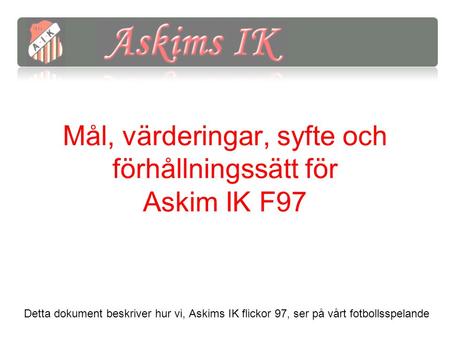 Mål, värderingar, syfte och förhållningssätt för Askim IK F97 Detta dokument beskriver hur vi, Askims IK flickor 97, ser på vårt fotbollsspelande.