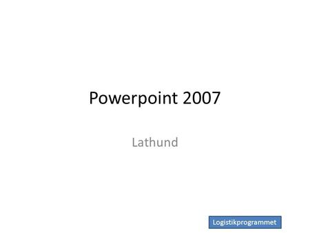 Logistikprogrammet Powerpoint 2007 Lathund. Logistikprogrammet Bildbakgrund VISA>Bildbakgrund Lägg in grafik och annat Stäng bildbakgrunden.