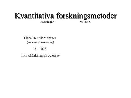 Kvantitativa forskningsmetoder Sociologi A VT 2015 Ilkka Henrik Mäkinen (momentansvarig) 3 - 1025