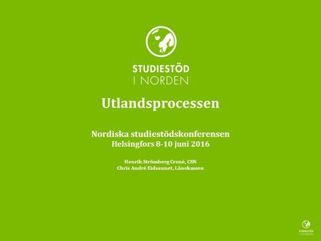 Utlandsprocessen Nordiska studiestödskonferensen Helsingfors 8-10 juni 2016 Henrik Strömberg Croné, CSN Chris André Eidsaunet, Lånekassen.