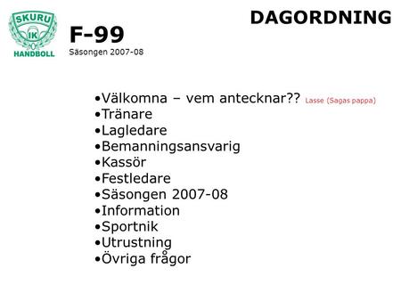 F-99 Säsongen 2007-08 DAGORDNING Välkomna – vem antecknar?? Lasse (Sagas pappa) Tränare Lagledare Bemanningsansvarig Kassör Festledare Säsongen 2007-08.