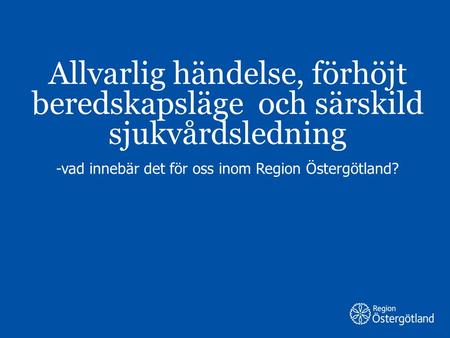 Allvarlig händelse, förhöjt beredskapsläge och särskild sjukvårdsledning -vad innebär det för oss inom Region Östergötland?