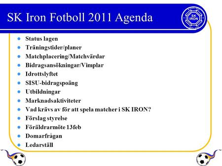 SK Iron Fotboll 2011 Agenda Status lagen Träningstider/planer Matchplacering/Matchvärdar Bidragsansökningar/Vimplar Idrottslyftet SISU-bidragspoäng Utbildningar.