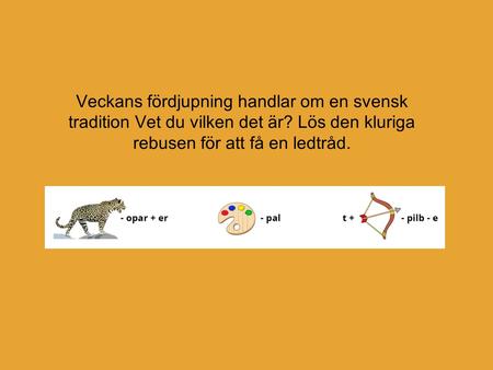 Veckans fördjupning handlar om en svensk tradition Vet du vilken det är? Lös den kluriga rebusen för att få en ledtråd.