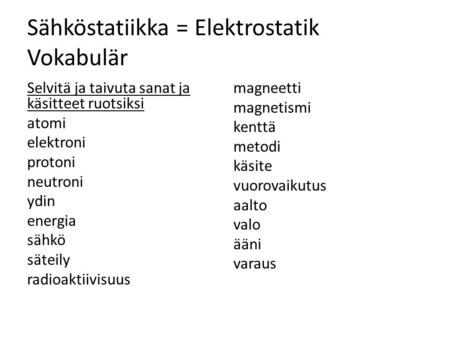 Sähköstatiikka = Elektrostatik Vokabulär Selvitä ja taivuta sanat ja käsitteet ruotsiksi atomi elektroni protoni neutroni ydin energia sähkö säteily radioaktiivisuus.