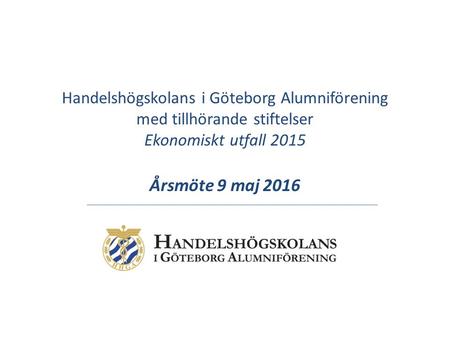 Handelshögskolans i Göteborg Alumniförening med tillhörande stiftelser Ekonomiskt utfall 2015 Årsmöte 9 maj 2016.