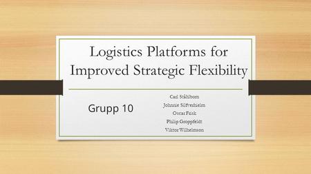 Logistics Platforms for Improved Strategic Flexibility Carl Ståhlbom Johnnie Silfverhielm Oscar Frisk Philip Groppfeldt Viktor Wilhelmson Grupp 10.