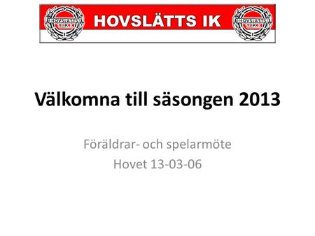Välkomna till säsongen 2013 Föräldrar- och spelarmöte Hovet 13-03-06.
