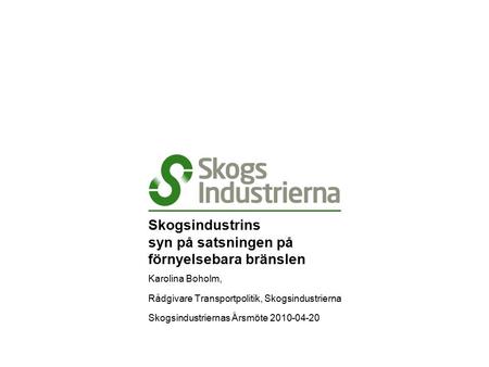 Skogsindustrins syn på satsningen på förnyelsebara bränslen Karolina Boholm, Rådgivare Transportpolitik, Skogsindustrierna Skogsindustriernas Årsmöte 2010-04-20.